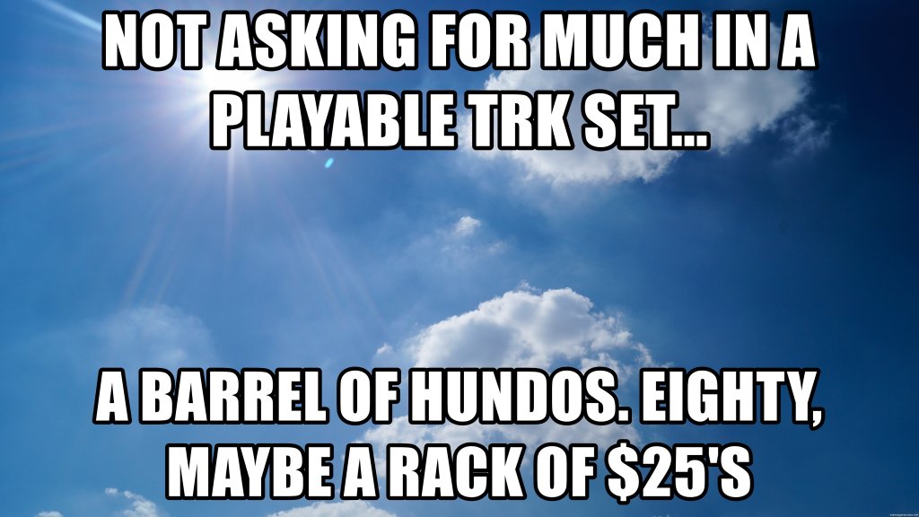 not-asking-for-much-in-a-playable-trk-set-a-barrel-of-hundos-eighty-maybe-a-rack-of-25s.jpg