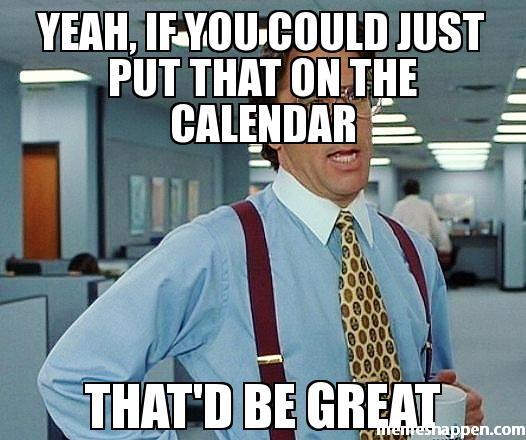 YEAH-IF-YOU-COULD-JUST-PUT-THAT-ON-THE-CALENDAR-THAT39D-BE-GREAT-meme-25507.jpg