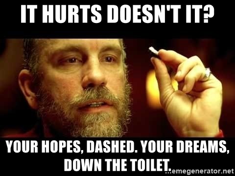 it-hurts-doesnt-it-your-hopes-dashed-your-dreams-down-the-toilet.jpg