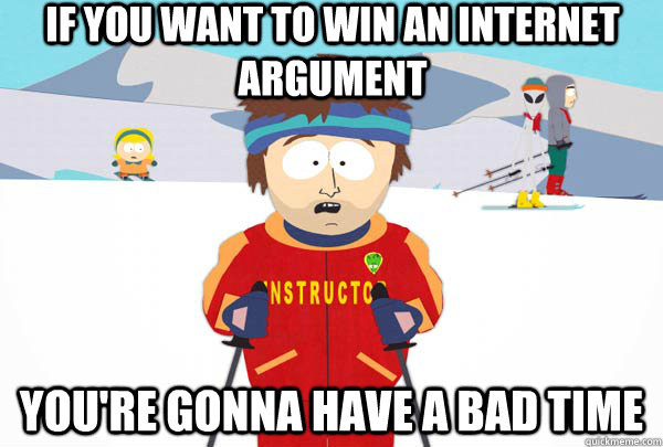 If you want to win an internet argument You're gonna have a bad time  Super Cool Ski Instructor