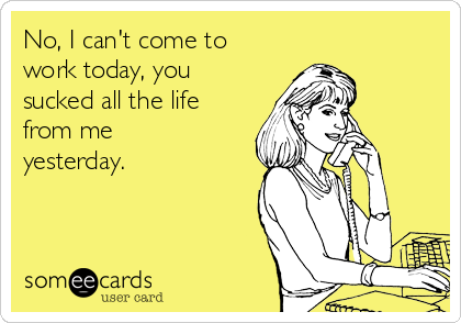 no-i-cant-come-to-work-today-you-sucked-all-the-life-from-me-yesterday-2fd89.png